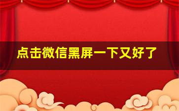 点击微信黑屏一下又好了