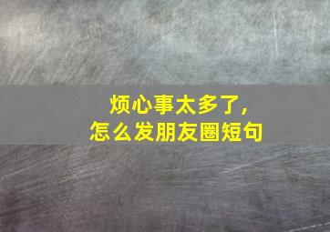 烦心事太多了,怎么发朋友圈短句