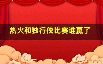 热火和独行侠比赛谁赢了