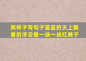 照样子写句子蓝蓝的天上飘着的浮云像一块一块红绸子