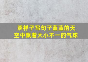 照样子写句子蓝蓝的天空中飘着大小不一的气球