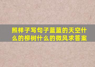 照样子写句子蓝蓝的天空什么的柳树什么的微风求答案