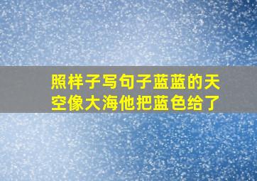 照样子写句子蓝蓝的天空像大海他把蓝色给了