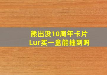 熊出没10周年卡片Lur买一盒能抽到吗