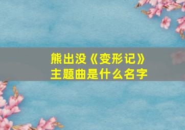 熊出没《变形记》主题曲是什么名字