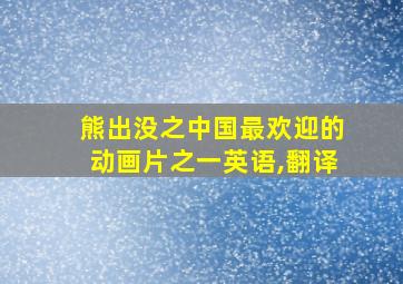 熊出没之中国最欢迎的动画片之一英语,翻译