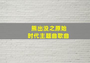 熊出没之原始时代主题曲歌曲