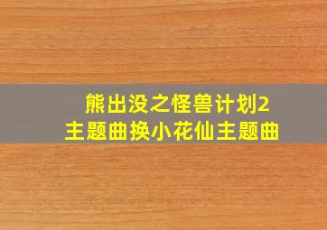 熊出没之怪兽计划2主题曲换小花仙主题曲