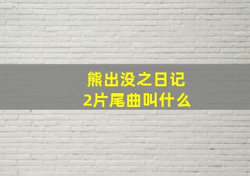 熊出没之日记2片尾曲叫什么