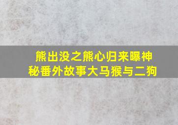 熊出没之熊心归来曝神秘番外故事大马猴与二狗