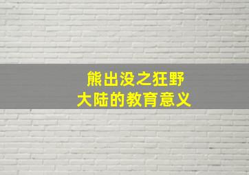 熊出没之狂野大陆的教育意义