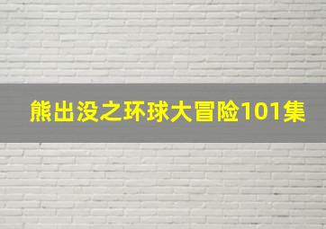 熊出没之环球大冒险101集