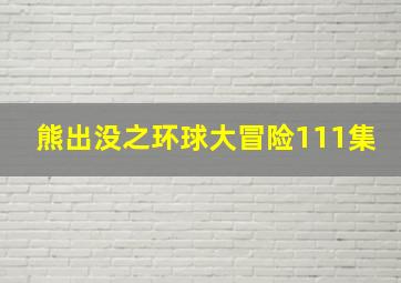 熊出没之环球大冒险111集