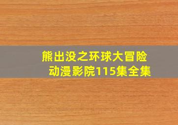 熊出没之环球大冒险动漫影院115集全集