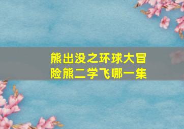 熊出没之环球大冒险熊二学飞哪一集