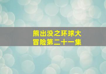 熊出没之环球大冒险第二十一集