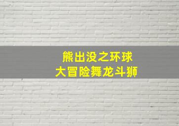 熊出没之环球大冒险舞龙斗狮