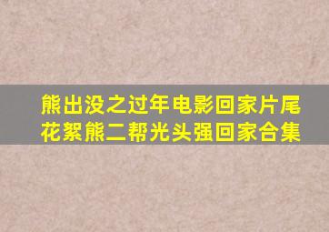 熊出没之过年电影回家片尾花絮熊二帮光头强回家合集