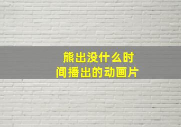 熊出没什么时间播出的动画片