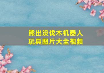 熊出没伐木机器人玩具图片大全视频