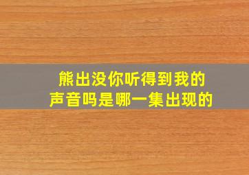 熊出没你听得到我的声音吗是哪一集出现的