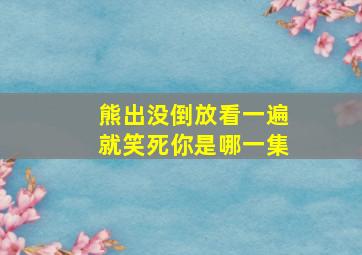 熊出没倒放看一遍就笑死你是哪一集