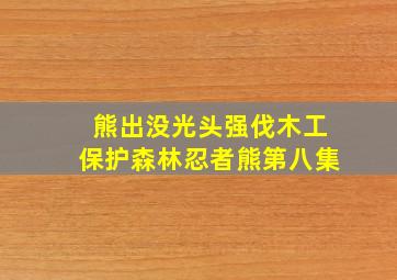 熊出没光头强伐木工保护森林忍者熊第八集