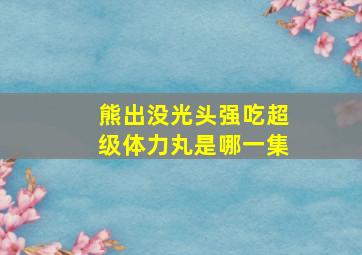 熊出没光头强吃超级体力丸是哪一集