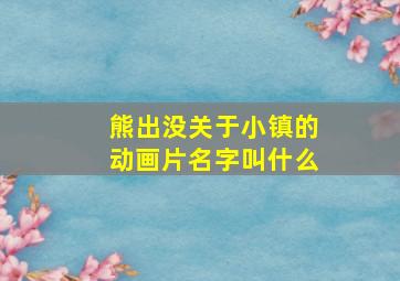 熊出没关于小镇的动画片名字叫什么