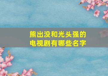 熊出没和光头强的电视剧有哪些名字