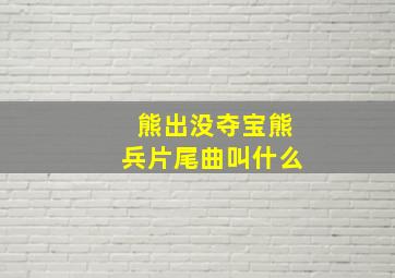 熊出没夺宝熊兵片尾曲叫什么