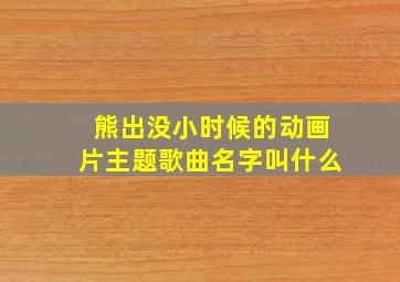 熊出没小时候的动画片主题歌曲名字叫什么