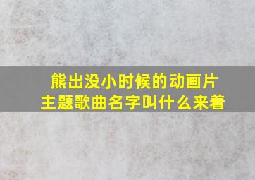 熊出没小时候的动画片主题歌曲名字叫什么来着