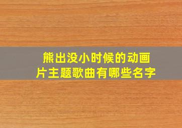 熊出没小时候的动画片主题歌曲有哪些名字