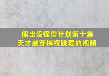 熊出没怪兽计划第十集天才威穿裤衩跳舞的视频