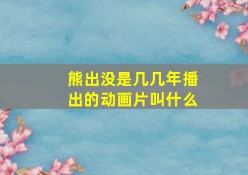 熊出没是几几年播出的动画片叫什么