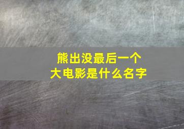 熊出没最后一个大电影是什么名字