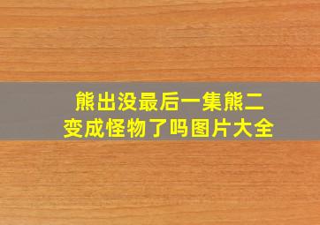 熊出没最后一集熊二变成怪物了吗图片大全