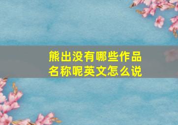 熊出没有哪些作品名称呢英文怎么说