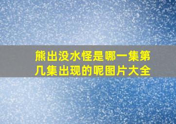 熊出没水怪是哪一集第几集出现的呢图片大全