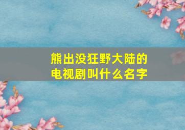 熊出没狂野大陆的电视剧叫什么名字