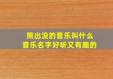 熊出没的音乐叫什么音乐名字好听又有趣的