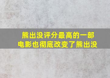 熊出没评分最高的一部电影也彻底改变了熊出没