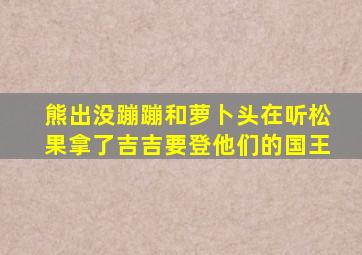 熊出没蹦蹦和萝卜头在听松果拿了吉吉要登他们的国王