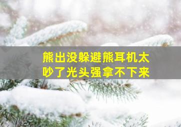 熊出没躲避熊耳机太吵了光头强拿不下来