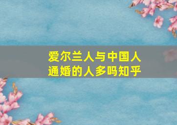 爱尔兰人与中国人通婚的人多吗知乎