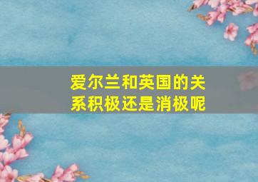 爱尔兰和英国的关系积极还是消极呢