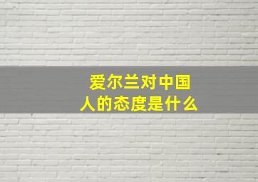 爱尔兰对中国人的态度是什么