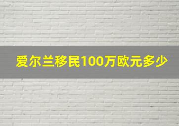 爱尔兰移民100万欧元多少