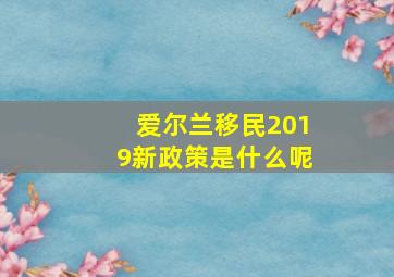 爱尔兰移民2019新政策是什么呢